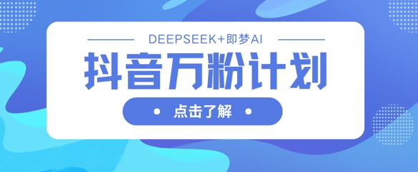 抖音万粉计划，利用DeepSeek+即梦AI生成视频，快速涨到万粉