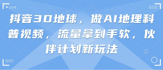 抖音3D地球，做AI地理科普视频，流量拿到手软，伙伴计划新玩法