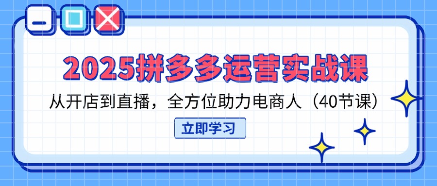 （14259期）2025拼多多运营实战课，从开店到直播，全方位助力电商人（40节课）