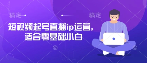 短视频起号直播ip运营，适合零基础小白