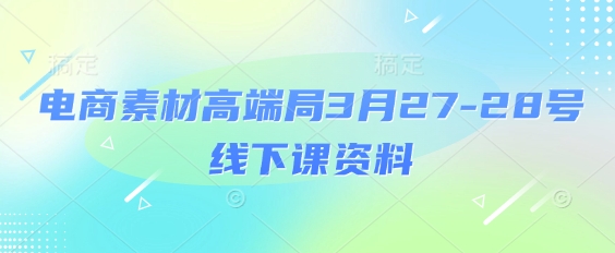 电商素材高端局3月27-28号线下课资料，全程场记+100多张ppt图片+重点视频+课程思维导图+录音带字幕