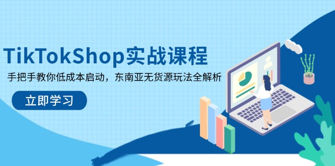 (14269期)TikTokShop实战课程,手把手教你低成本启动,东南亚无货源玩法全解析
