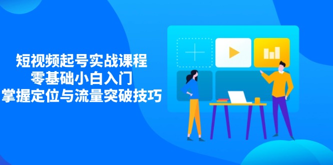 （14273期）短视频起号实战课程，零基础小白入门，掌握定位与流量突破技巧