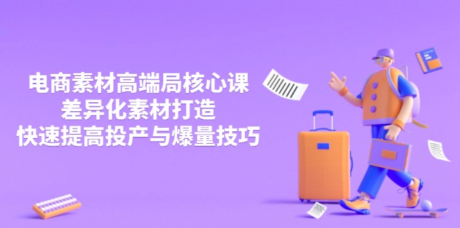 （14279期）3月电商素材高端局核心课，差异化素材打造，快速提高投产与爆量技巧