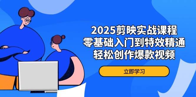 2025剪映实战课程，零基础入门到特效精通，轻松创作爆款视频