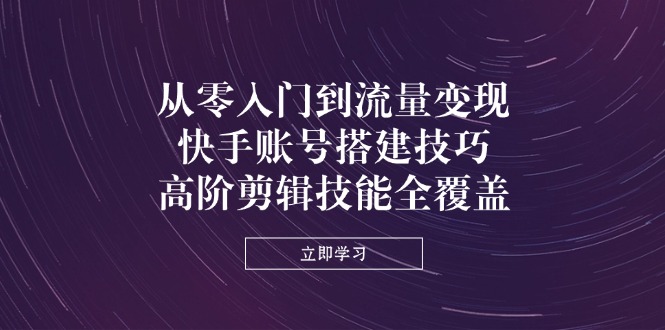 （14313期）从零入门到流量变现，快手账号搭建技巧，高阶剪辑技能全覆盖