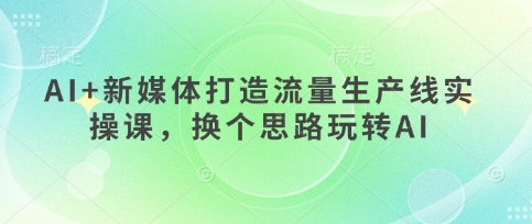 AI+新媒体打造流量生产线实操课，换个思路玩转AI