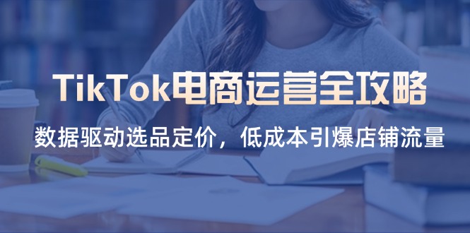 (14343期)TikTok电商运营全攻略,数据驱动选品定价,低成本引爆店铺流量
