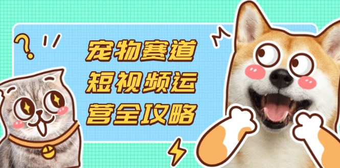 （14345期）宠物赛道短视频运营全攻略，选品拍摄剪辑实操，实现流量到收益转化