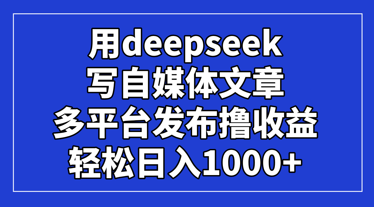 （14353期）用deepseek写自媒体文章，多平台发布撸收益，轻松日入1000+！