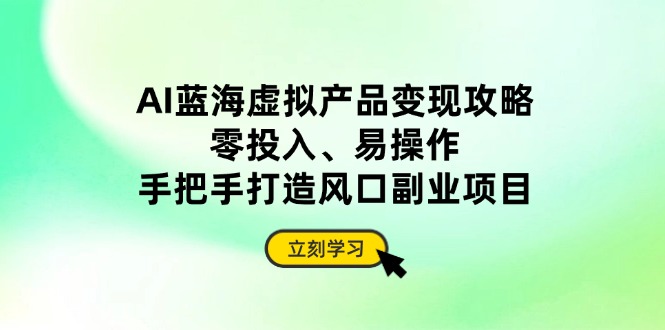 （14359期）AI蓝海虚拟产品变现攻略，零投入、易操作，手把手打造风口副业项目