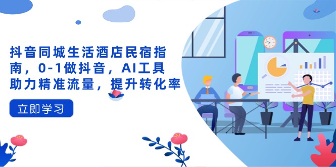 （14368期）抖音同城生活酒店民宿指南，0-1做抖音，AI工具助力精准流量，提升转化率