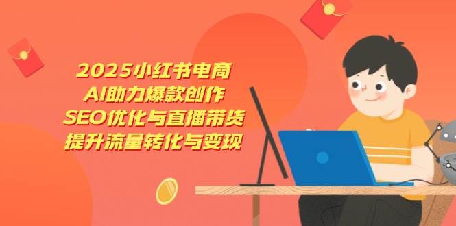 2025小红书电商，AI助力爆款创作，SEO优化与直播带货，提升流量转化与变现