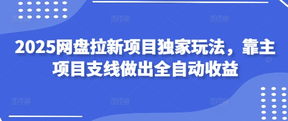 2025网盘拉新项目独家玩法，靠主项目支线做出全自动收益