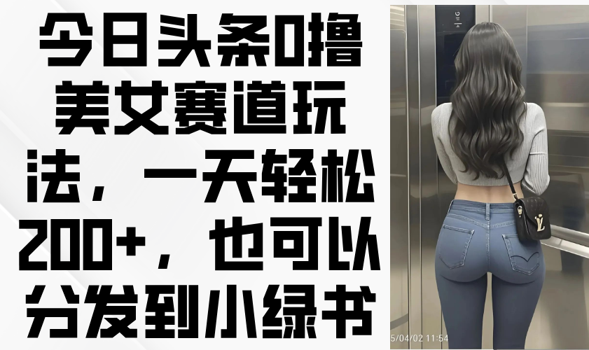 （14393期）今日头条0撸美女赛道玩法，一天轻松200+，也可以分发到小绿书