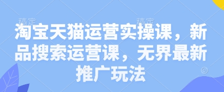 淘宝天猫运营实操课，新品搜索运营课，无界最新推广玩法