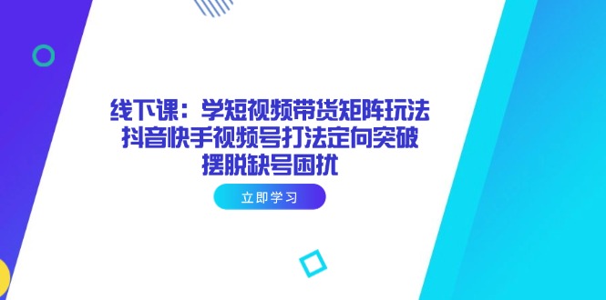 （14433期）线下课：学短视频带货矩阵玩法 抖音快手视频号打法定向突破，摆脱缺号困扰