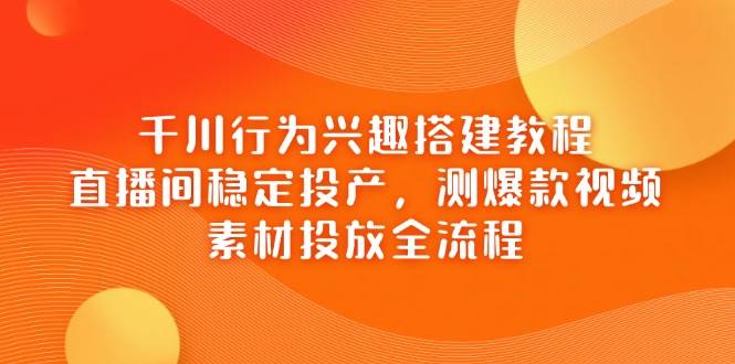 千川行为兴趣搭建教程，直播间稳定投产，测爆款视频，素材投放全流程
