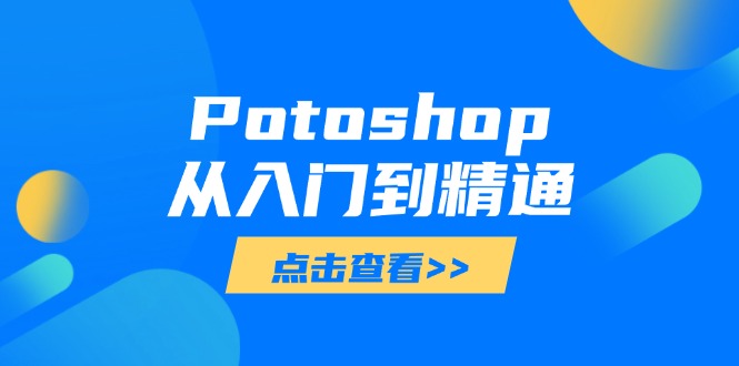 (14467期)Potoshop从入门到精通:基础到高级,掌握全面图像处理技能