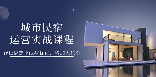 （14471期）城市民宿运营实战课程，轻松搞定上线与优化，增加入住率