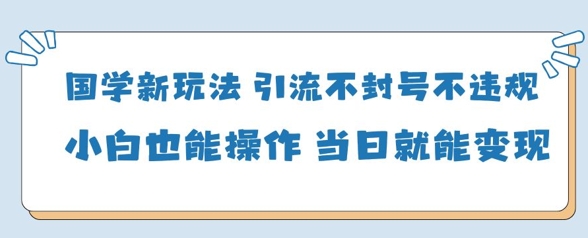 国学新玩法，引流不封号不违规小白也能操作，当日就能变现