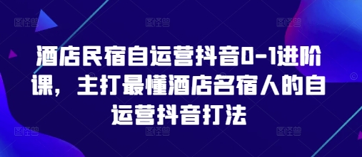 酒店民宿自运营抖音0-1进阶课，主打最懂酒店名宿人的自运营抖音打法