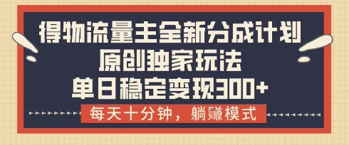得物流量主全新分成计划模式，原创独家玩法，每天十分钟，躺挣模式，单日稳定变现3张+