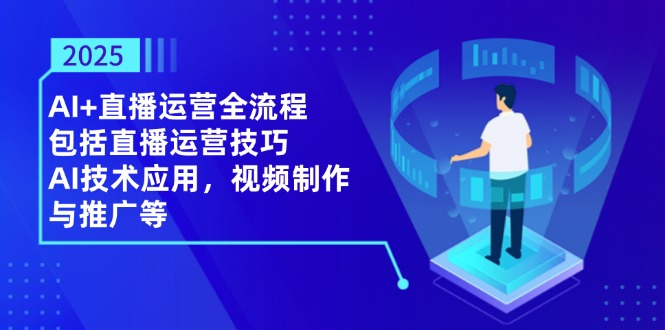 (14523期)2025AI+直播运营全流程,包括直播运营技巧,AI技术应用,视频制作与推广等