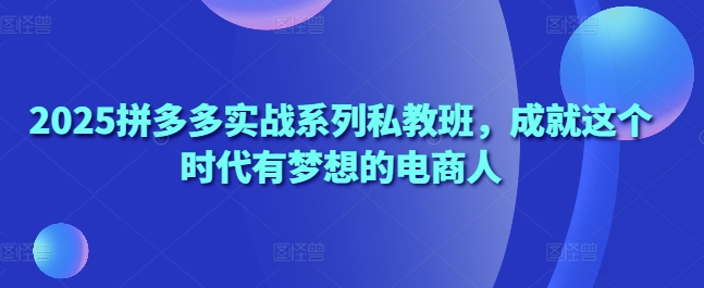 2025拼多多实战系列私教班，成就这个时代有梦想的电商人