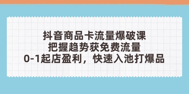 （14532期）抖音商品卡流量爆破课：把握趋势获免费流量，0-1起店盈利，快速入池打爆品