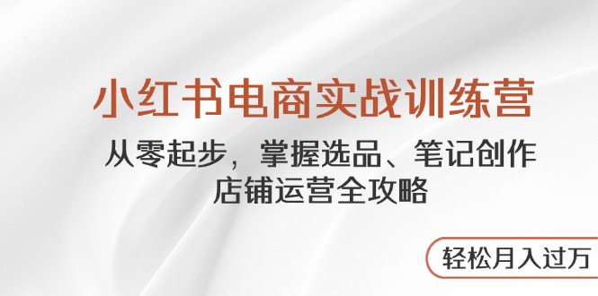 （14556期）小红书电商实战训练营，从零起步，掌握选品、笔记创作、店铺运营全攻略…