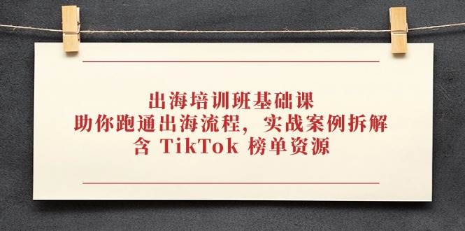 出海培训班基础课,助你跑通出海流程,实战案例拆解,含 TikTok 榜单资源
