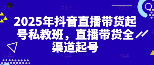 2025年抖音直播带货起号私教班，直播带货全渠道起号