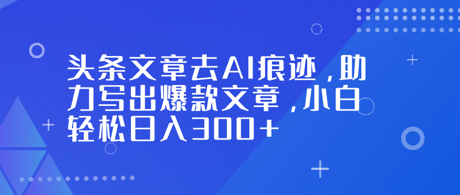 (16859期)头条文章去AI痕迹,助力写出爆款文章,小白轻松日入300+