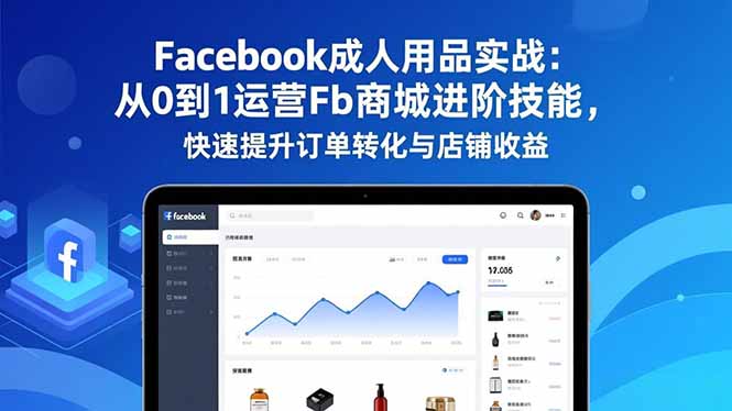 （16864期）Facebook成人用品实战：从0到1运营Fb商城进阶技能，快速提升订单转化与店铺收益