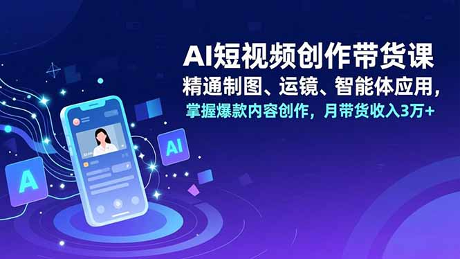 （16871期）AI短视频创作带货课，精通制图、运镜、智能体应用，掌握爆款内容创作，月带货收入3万+