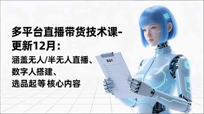 （16895期）平台直播带货技术课-更新12月：涵盖无人/半无人直播、数字人搭建、选品起号等核心内容