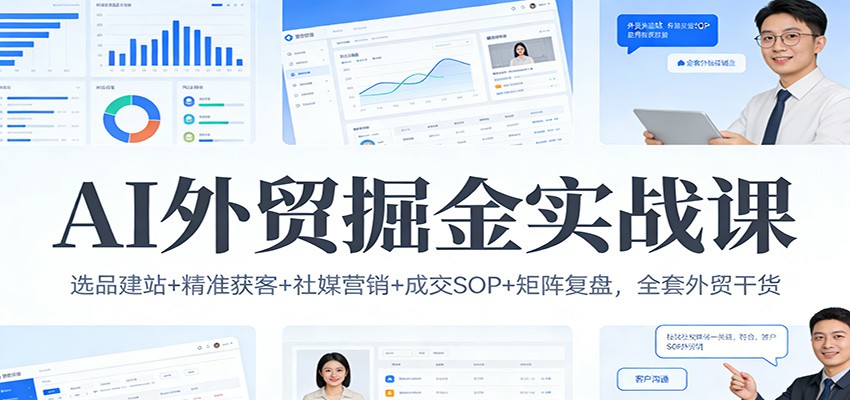 AI外贸掘金实战课：选品建站+精准获客+社媒营销+成交SOP+矩阵复盘，全套外贸干货