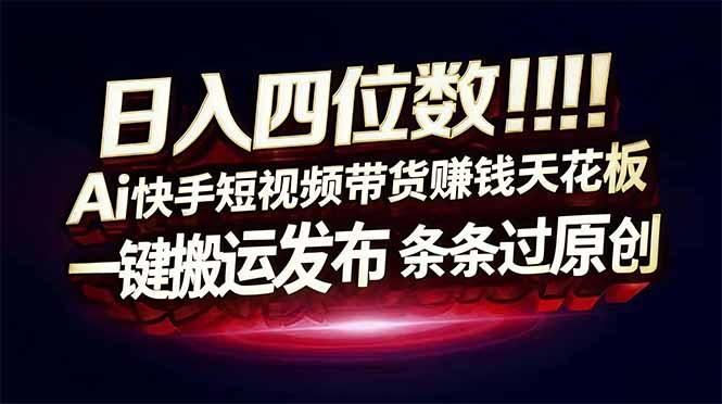 （16945期）日入四位数！Ai快手短视频带货赚钱天花板，长期稳定，一键搬运发布，条条过原创