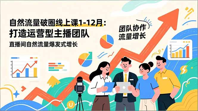 （16954期）自然流量破圈线上课1-12月更新：打造运营型主播团队 直播间自然流量爆发式增长