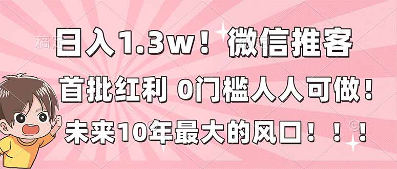 （16969期）日入1.3w！微信推客，首批红利，未来10年最大的风口，0门槛，人人可做！