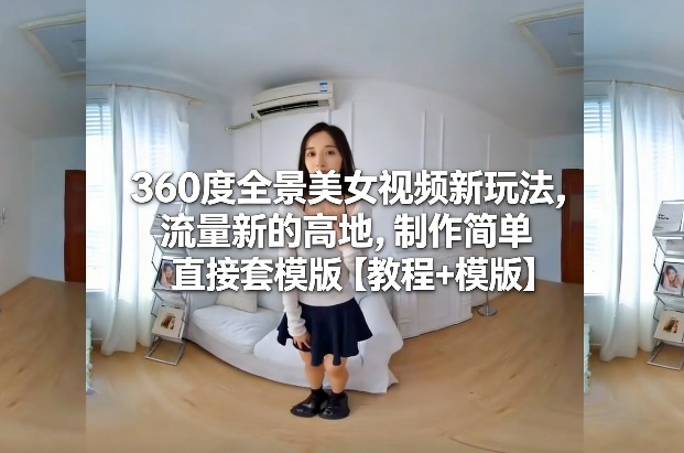 360度全景美女视频新玩法,流量新的高地,制作简单直接套模版【教程+模版】
