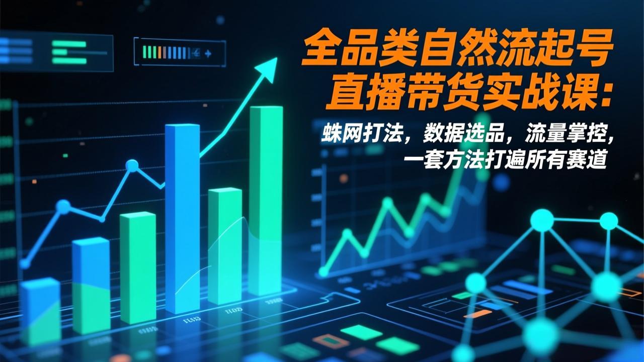 （17123期）全品类自然流起号直播带货实战课：蛛网打法，数据选品，流量掌控，一套方法打遍所有赛道
