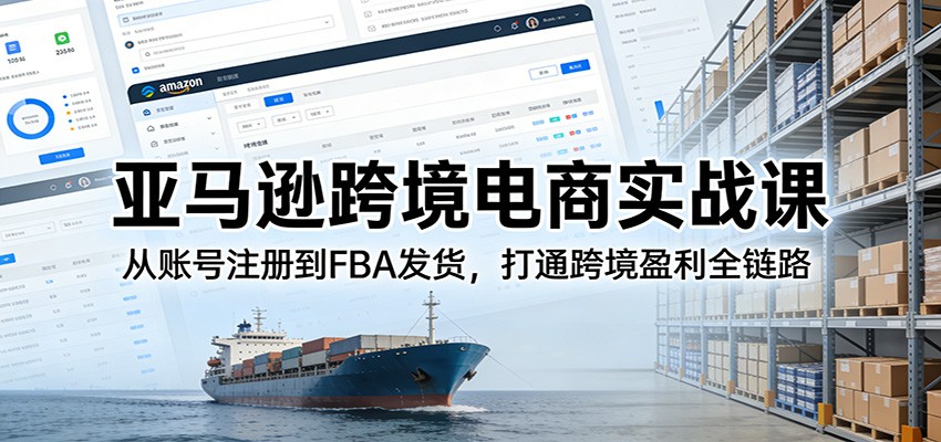 亚马逊跨境电商实战课：从账号注册到FBA发货，打通跨境盈利全链路