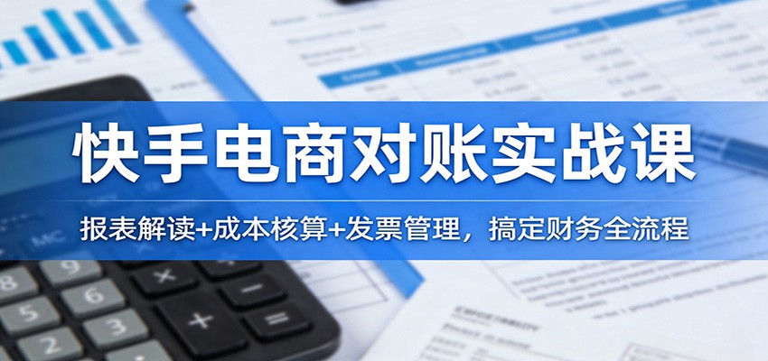 快手电商对账实战课：报表解读+成本核算+发票管理，搞定财务全流程