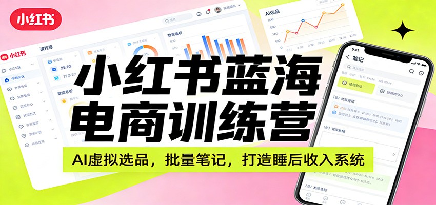小红书蓝海电商训练营：AI虚拟选品，批量笔记，打造睡后收入系统