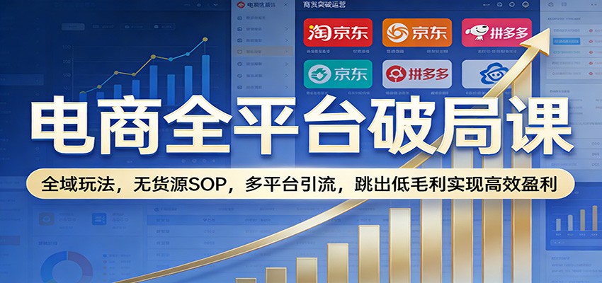 电商全平台破局课：全域玩法，无货源SOP，多平台引流，跳出低毛利实现高效盈利