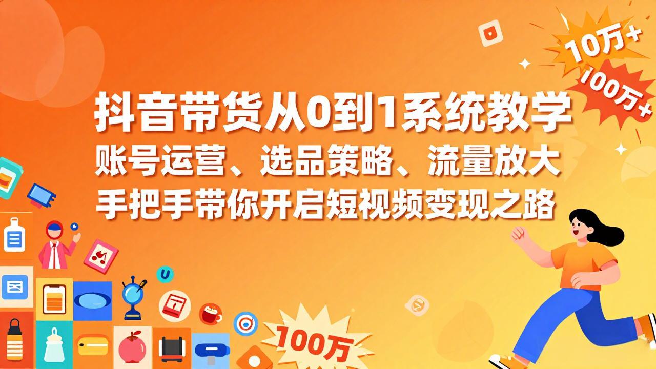 (17326期)抖音带货从0到1系统教学,账号运营、选品策略、流量放大,手把手带你开启短视频变现之路