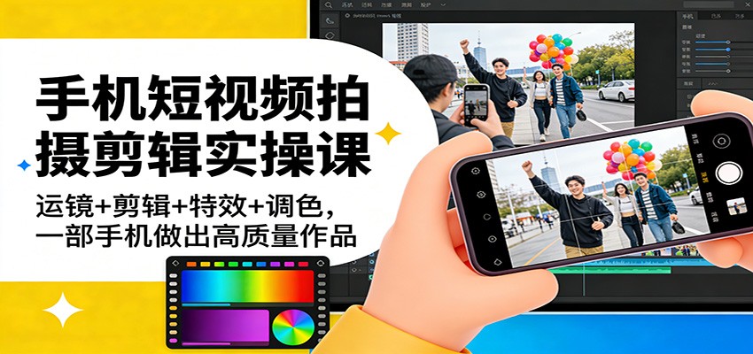 手机短视频拍摄剪辑实操课：运镜+剪辑+特效+调色，一部手机做出高质量作品