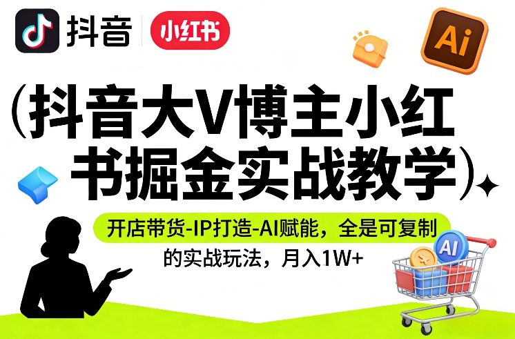 抖音大V博主小红书掘金实战教学，开店带货-IP打造-AI赋能，全是可复制的实战玩法，月入1W+